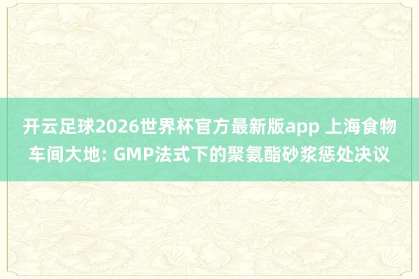 开云足球2026世界杯官方最新版app 上海食物车间大地: GMP法式下的聚氨酯砂浆惩处决议