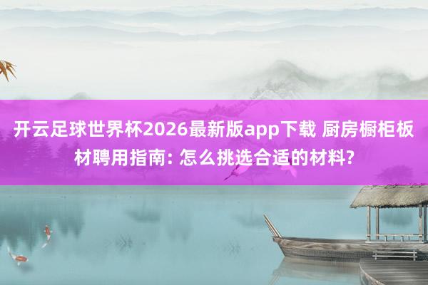 开云足球世界杯2026最新版app下载 厨房橱柜板材聘用指南: 怎么挑选合适的材料?