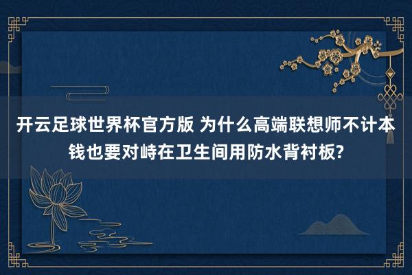 开云足球世界杯官方版 为什么高端联想师不计本钱也要对峙在卫生间用防水背衬板?