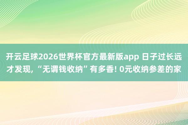 开云足球2026世界杯官方最新版app 日子过长远才发现, “无谓钱收纳”有多香! 0元收纳参差的家