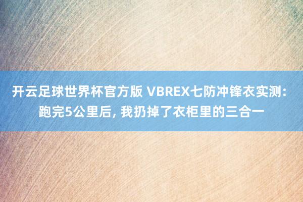 开云足球世界杯官方版 VBREX七防冲锋衣实测: 跑完5公里后, 我扔掉了衣柜里的三合一