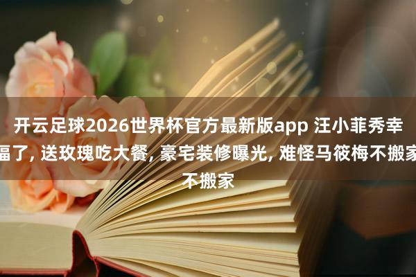 开云足球2026世界杯官方最新版app 汪小菲秀幸福了, 送玫瑰吃大餐, 豪宅装修曝光, 难怪马筱梅不搬家