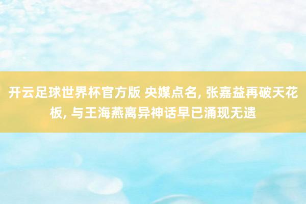 开云足球世界杯官方版 央媒点名, 张嘉益再破天花板, 与王海燕离异神话早已涌现无遗