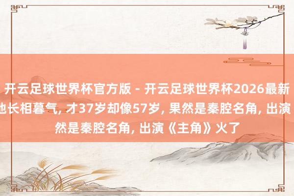 开云足球世界杯官方版 - 开云足球世界杯2026最新版app下载 他长相暮气, 才37岁却像57岁, 果然是秦腔名角, 出演《主角》火了