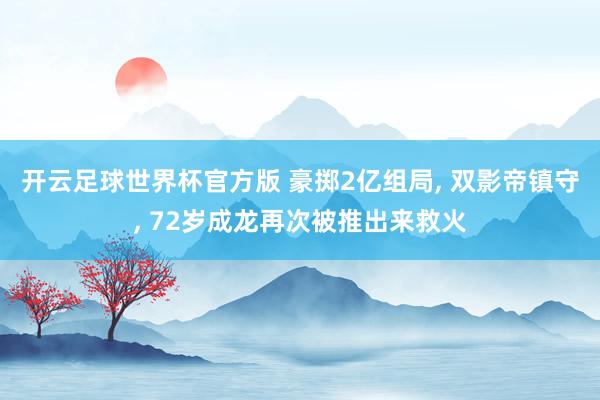 开云足球世界杯官方版 豪掷2亿组局, 双影帝镇守, 72岁成龙再次被推出来救火