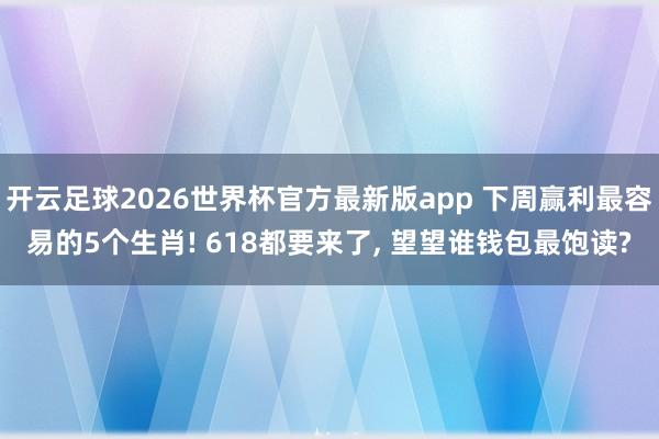 开云足球2026世界杯官方最新版app 下周赢利最容易的5个生肖! 618都要来了, 望望谁钱包最饱读?