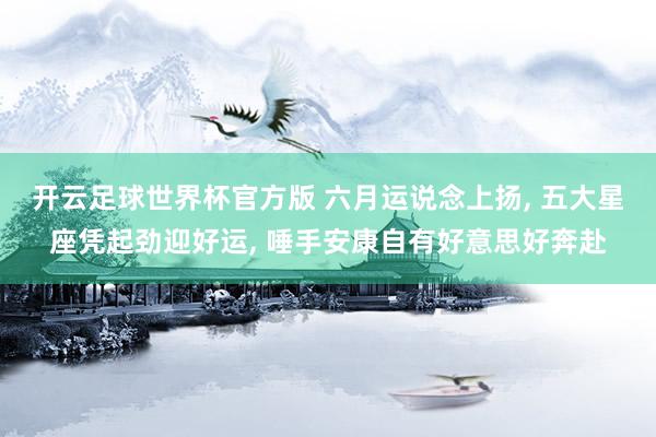 开云足球世界杯官方版 六月运说念上扬, 五大星座凭起劲迎好运, 唾手安康自有好意思好奔赴