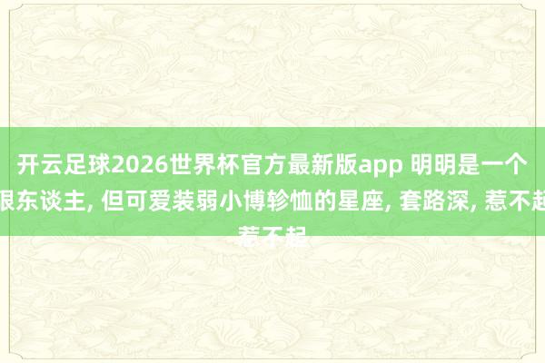 开云足球2026世界杯官方最新版app 明明是一个狠东谈主, 但可爱装弱小博轸恤的星座, 套路深, 惹不起
