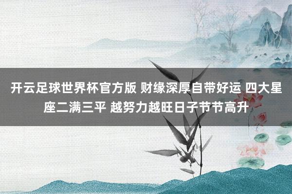 开云足球世界杯官方版 财缘深厚自带好运 四大星座二满三平 越努力越旺日子节节高升