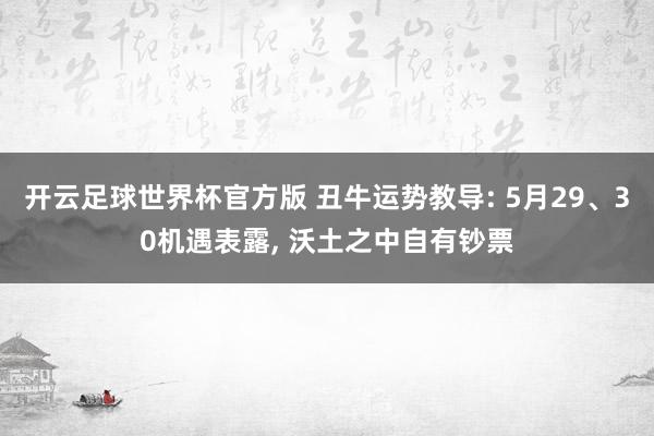 开云足球世界杯官方版 丑牛运势教导: 5月29、30机遇表露, 沃土之中自有钞票