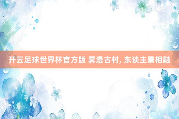 开云足球世界杯官方版 雾漫古村, 东谈主景相融