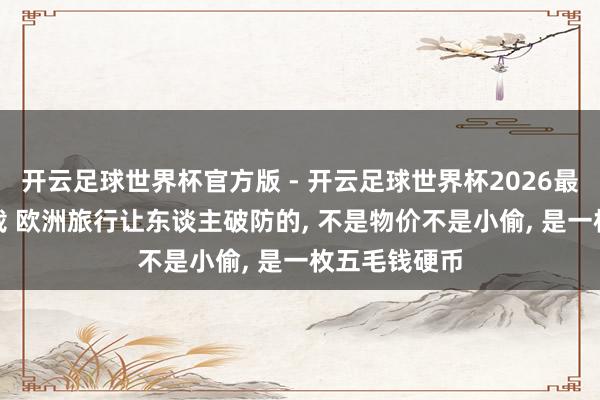 开云足球世界杯官方版 - 开云足球世界杯2026最新版app下载 欧洲旅行让东谈主破防的, 不是物价不是小偷, 是一枚五毛钱硬币