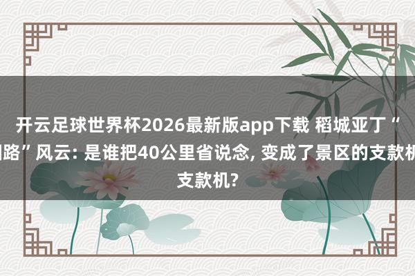 开云足球世界杯2026最新版app下载 稻城亚丁“圈路”风云: 是谁把40公里省说念, 变成了景区的支款机?