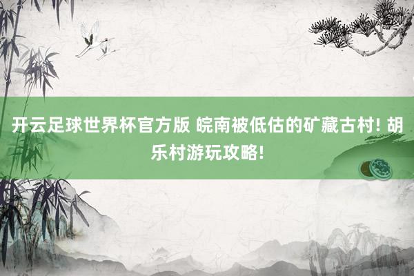 开云足球世界杯官方版 皖南被低估的矿藏古村! 胡乐村游玩攻略!