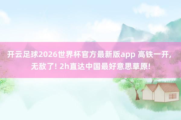 开云足球2026世界杯官方最新版app 高铁一开, 无敌了! 2h直达中国最好意思草原!