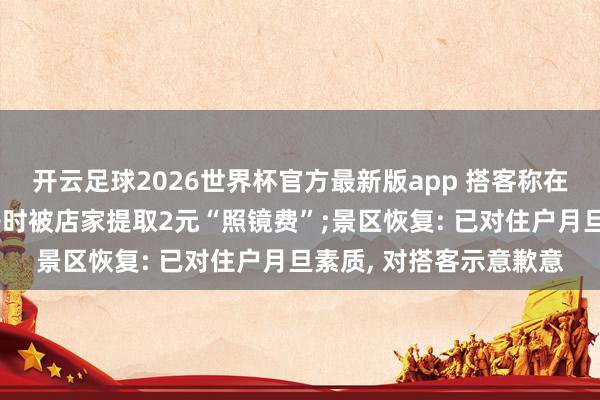 开云足球2026世界杯官方最新版app 搭客称在四川九寨沟景区照镜子时被店家提取2元“照镜费”;景区恢复: 已对住户月旦素质, 对搭客示意歉意