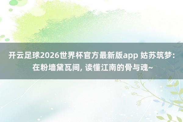 开云足球2026世界杯官方最新版app 姑苏筑梦: 在粉墙黛瓦间, 读懂江南的骨与魂~