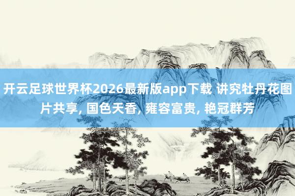 开云足球世界杯2026最新版app下载 讲究牡丹花图片共享, 国色天香,<a href=