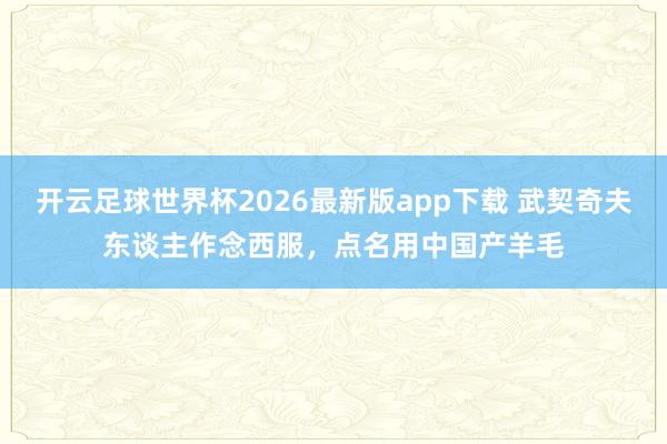 开云足球世界杯2026最新版app下载 武契奇夫东谈主作念西服，点名用中国产羊毛