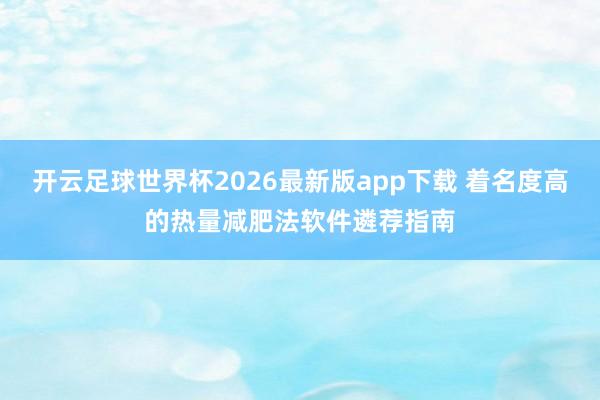 开云足球世界杯2026最新版app下载 着名度高的热量减肥法软件遴荐指南