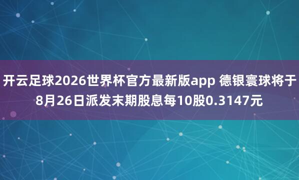 开云足球2026世界杯官方最新版app 德银寰球将于8月26日派发末期股息每10股0.3147元