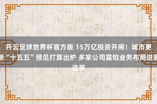 开云足球世界杯官方版 15万亿投资开闸！城市更新“十五五”预见打算出炉 多家公司露馅业务布局进展