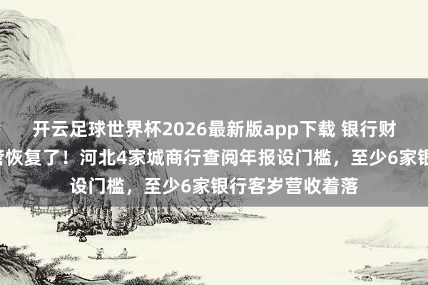 开云足球世界杯2026最新版app下载 银行财报“上锁”，监管恢复了！河北4家城商行查阅年报设门槛，至少6家银行客岁营收着落