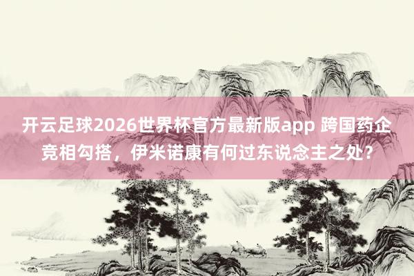 开云足球2026世界杯官方最新版app 跨国药企竞相勾搭，伊米诺康有何过东说念主之处？