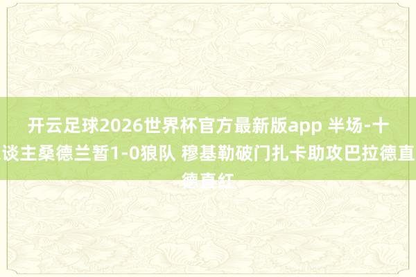 开云足球2026世界杯官方最新版app 半场-十东谈主桑德兰暂1-0狼队 穆基勒破门扎卡助攻巴拉德直红