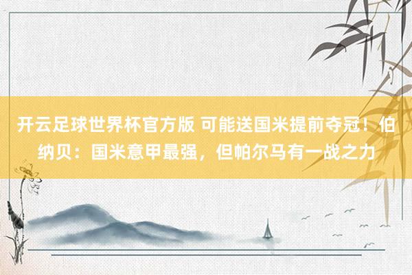 开云足球世界杯官方版 可能送国米提前夺冠！伯纳贝：国米意甲最强，但帕尔马有一战之力