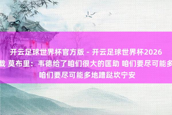 开云足球世界杯官方版 - 开云足球世界杯2026最新版app下载 莫布里：韦德给了咱们很大的匡助 咱们要尽可能多地蹧跶坎宁安