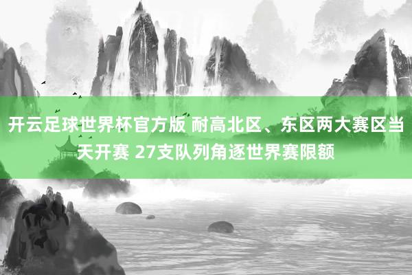 开云足球世界杯官方版 耐高北区、东区两大赛区当天开赛 27支队列角逐世界赛限额