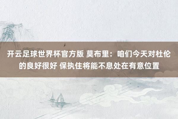 开云足球世界杯官方版 莫布里：咱们今天对杜伦的良好很好 保执住将能不息处在有意位置