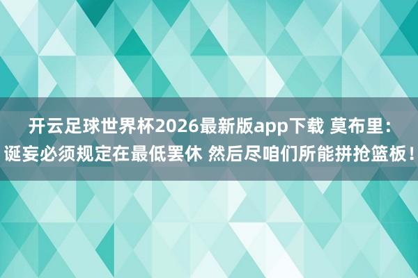 开云足球世界杯2026最新版app下载 莫布里：诞妄必须规定在最低罢休 然后尽咱们所能拼抢篮板！