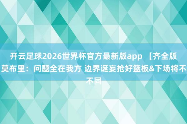 开云足球2026世界杯官方最新版app 【齐全版】莫布里：问题全在我方 边界诞妄抢好篮板&下场将不同