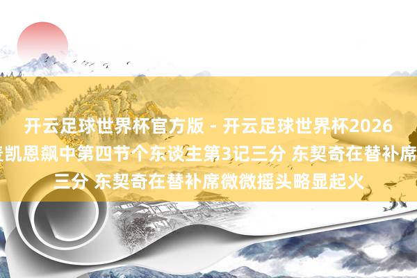 开云足球世界杯官方版 - 开云足球世界杯2026最新版app下载 麦凯恩飙中第四节个东谈主第3记三分 东契奇在替补席微微摇头略显起火