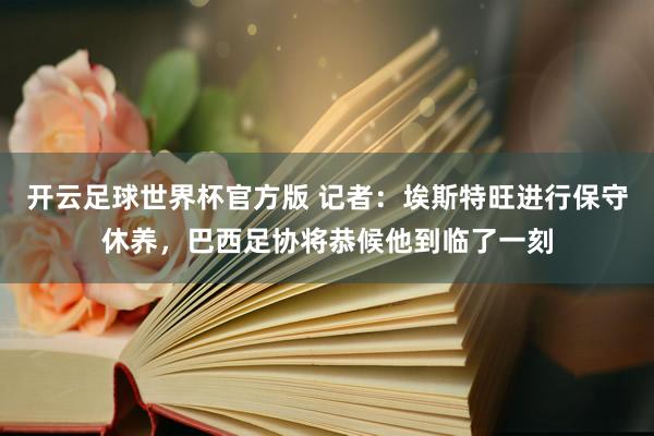 开云足球世界杯官方版 记者：埃斯特旺进行保守休养，巴西足协将恭候他到临了一刻