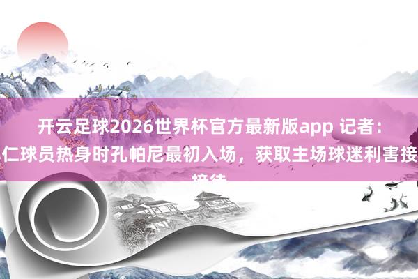 开云足球2026世界杯官方最新版app 记者：拜仁球员热身时孔帕尼最初入场，获取主场球迷利害接待