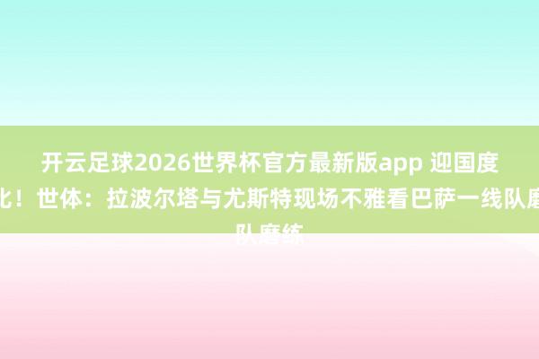 开云足球2026世界杯官方最新版app 迎国度德比！世体：拉波尔塔与尤斯特现场不雅看巴萨一线队磨练
