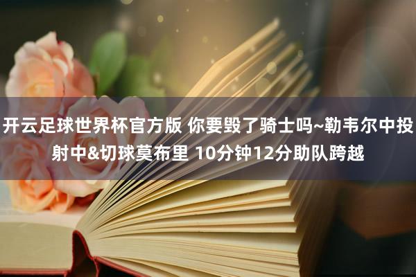 开云足球世界杯官方版 你要毁了骑士吗~勒韦尔中投射中&切球莫布里 10分钟12分助队跨越