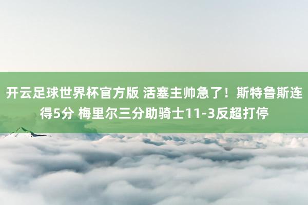 开云足球世界杯官方版 活塞主帅急了！斯特鲁斯连得5分 梅里尔三分助骑士11-3反超打停