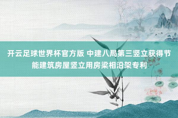 开云足球世界杯官方版 中建八局第三竖立获得节能建筑房屋竖立用房梁相沿架专利