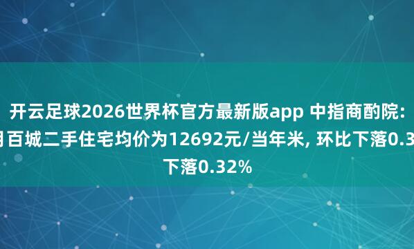 开云足球2026世界杯官方最新版app 中指商酌院: 5月百城二手住宅均价为12692元/当年米, 环比下落0.32%