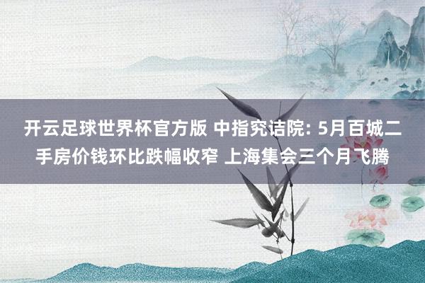 开云足球世界杯官方版 中指究诘院: 5月百城二手房价钱环比跌幅收窄 上海集会三个月飞腾