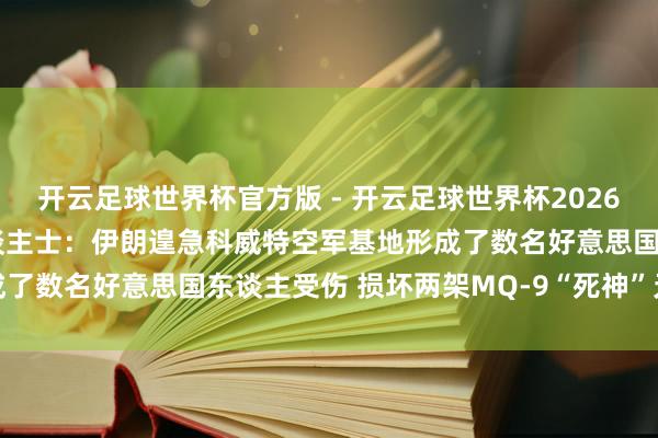 开云足球世界杯官方版 - 开云足球世界杯2026最新版app下载 知情东谈主士：伊朗遑急科威特空军基地形成了数名好意思国东谈主受伤 损坏两架MQ-9“死神”无东谈主机