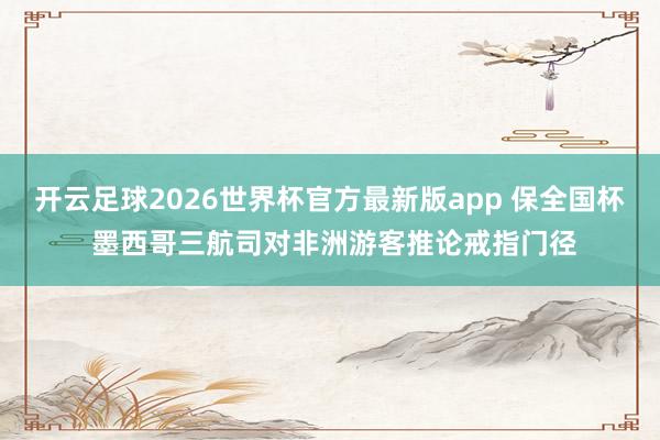 开云足球2026世界杯官方最新版app 保全国杯 墨西哥三航司对非洲游客推论戒指门径