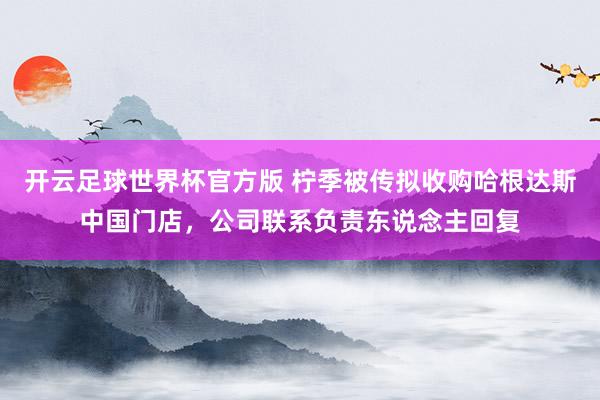 开云足球世界杯官方版 柠季被传拟收购哈根达斯中国门店，公司联系负责东说念主回复