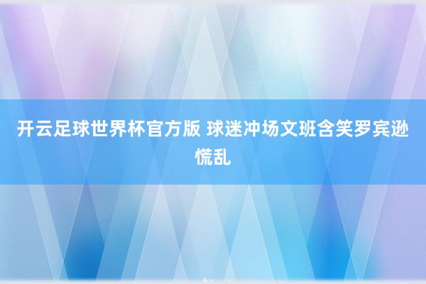 开云足球世界杯官方版 球迷冲场文班含笑罗宾逊慌乱