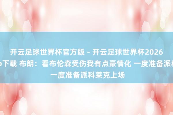 开云足球世界杯官方版 - 开云足球世界杯2026最新版app下载 布朗：看布伦森受伤我有点豪情化 一度准备派科莱克上场