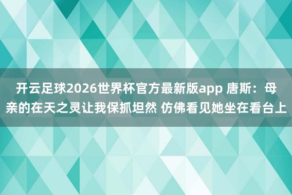 开云足球2026世界杯官方最新版app 唐斯：母亲的在天之灵让我保抓坦然 仿佛看见她坐在看台上